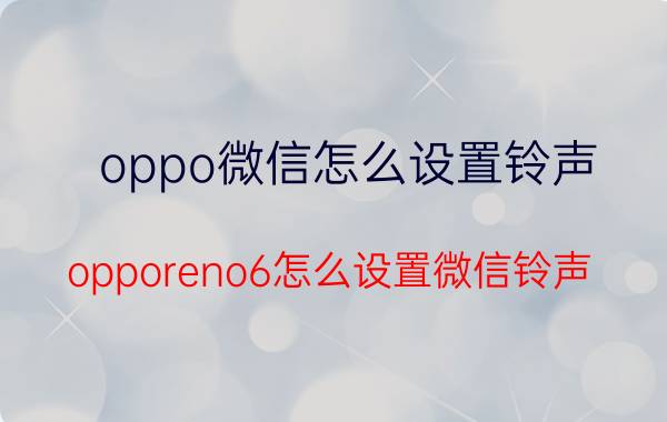 oppo微信怎么设置铃声 opporeno6怎么设置微信铃声？